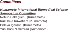 Committees

Kumamoto International Biomedical Science
Symposium Committee 
Nobuo Sakaguchi  (Kumamoto)
Kazuhiko Kuwahara (Kumamoto)	
Hideya Igarashi (Kumamoto)
Yasuharu Nishimura (Kumamoto)	