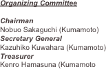 Organizing Committee

Chairman
Nobuo Sakaguchi (Kumamoto)
Secretary General
Kazuhiko Kuwahara (Kumamoto)
Treasurer
Kenro Hamasuna (Kumamoto