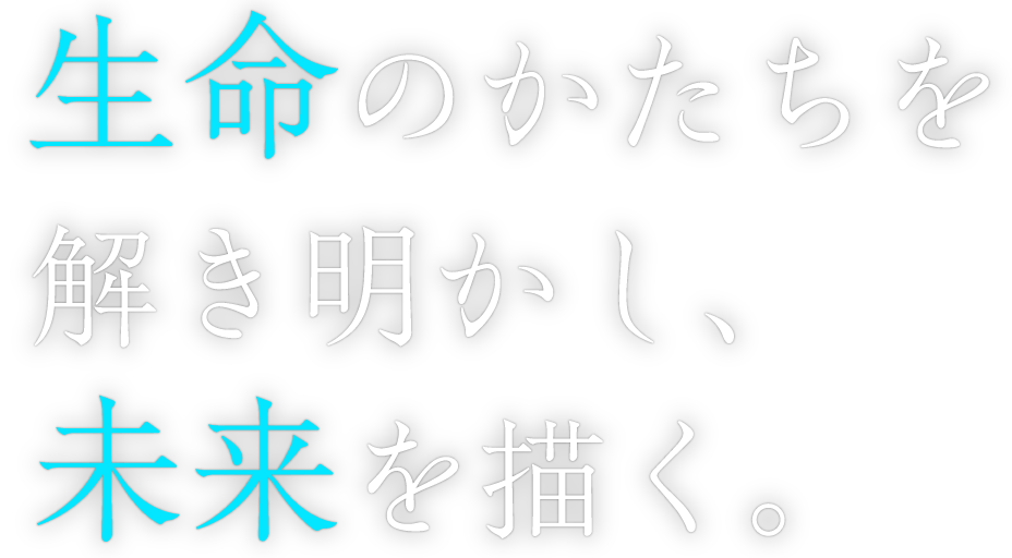 生命のかたちを解き明かし、未来を描く。
