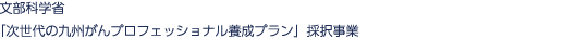 文部科学省「多様な新ニーズに対応する『がん専門医療人材（がんプロフェッショナル）』養成プラン」採択事業